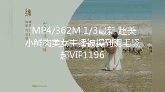 [MP4/362M]1/3最新 超美小鲜肉美女主播被操到阴毛竖起VIP1196