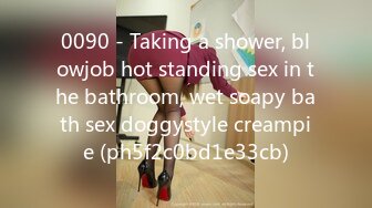 0090 - Taking a shower, blowjob hot standing sex in the bathroom, wet soapy bath sex doggystyle creampie (ph5f2c0bd1e33cb)