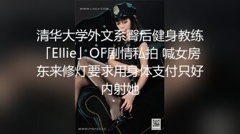 清华大学外文系臀后健身教练「Ellie」OF剧情私拍 喊女房东来修灯要求用身体支付只好内射她