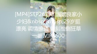 [MP4]STP26793 温婉良家小少妇&nbsp;&nbsp;29岁挺漂亮 调情撩骚 即刻推倒狂草一番 VIP0600