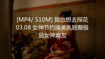 [MP4/ 510M] 我也想去探花03.08 女神节约操美乳翘臀极品女神炮友