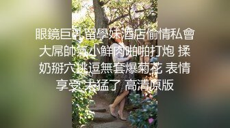 眼鏡巨乳留學妹酒店偷情私會大屌帥氣小鮮肉啪啪打炮 揉奶掰穴挑逗無套爆菊花 表情享受 太猛了 高清原版