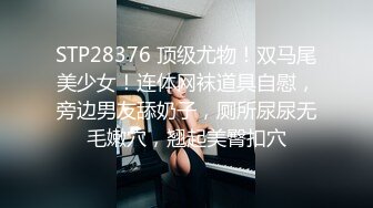 STP28376 顶级尤物！双马尾美少女！连体网袜道具自慰，旁边男友舔奶子，厕所尿尿无毛嫩穴，翘起美臀扣穴