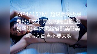 [MP4/ 157M] 超级美臀极品身材少女和男友啪啪自拍 全身粉嫩 连体黑丝搭配美臀美背后入简直不要太爽