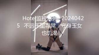 ❤️Hotel监控系列✿20240425✿不远千里寻屌，守身玉女也饥渴