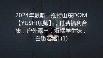 2024年最新，推特山东DOM【YUSHI魚师】，付费福利合集，户外露出，爆操学生妹，白嫩听话[ (1)